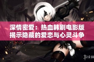 深情密爱：热血韩剧电影版揭示隐藏的爱恋与心灵斗争