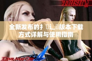 全新发布的扌喿辶畐版本下载方式详解与使用指南