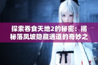 探索吞食天地2的秘密：揭秘落凤坡隐藏通道的奇妙之旅