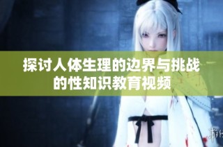 探讨人体生理的边界与挑战的性知识教育视频