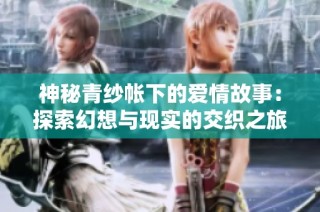 神秘青纱帐下的爱情故事：探索幻想与现实的交织之旅