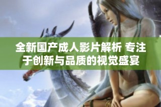 全新国产成人影片解析 专注于创新与品质的视觉盛宴