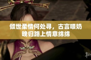 倾世柔情何处寻，古言喂奶晚归路上情意绵绵
