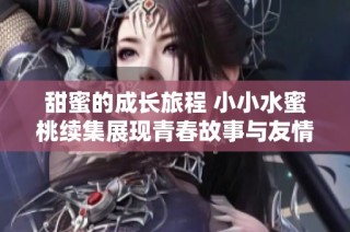甜蜜的成长旅程 小小水蜜桃续集展现青春故事与友情的魅力