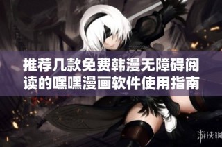 推荐几款免费韩漫无障碍阅读的嘿嘿漫画软件使用指南
