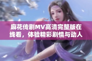 麻花传剧MV高清完整版在线看，体验精彩剧情与动人音乐盛宴