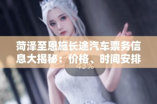 菏泽至恩施长途汽车票务信息大揭秘：价格、时间安排及乘车指南详解