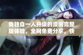 我独自一人升级的漫画完整版体验，全网免费分享，快来观看！