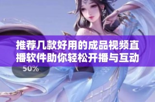 推荐几款好用的成品视频直播软件助你轻松开播与互动
