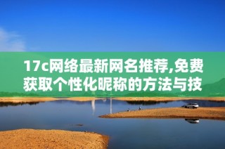 17c网络最新网名推荐,免费获取个性化昵称的方法与技巧解析