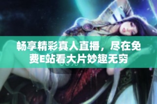 畅享精彩真人直播，尽在免费E站看大片妙趣无穷