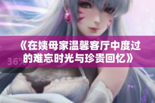《在姨母家温馨客厅中度过的难忘时光与珍贵回忆》
