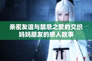 亲密友谊与禁忌之爱的交织妈妈朋友的感人故事