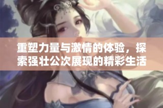 重塑力量与激情的体验，探索强壮公次展现的精彩生活