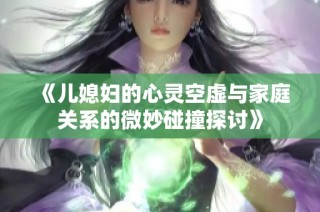 《儿媳妇的心灵空虚与家庭关系的微妙碰撞探讨》