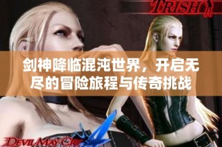 剑神降临混沌世界，开启无尽的冒险旅程与传奇挑战