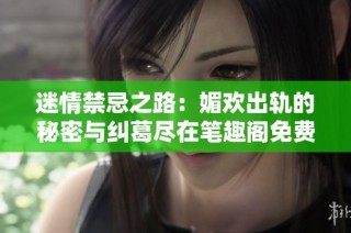 迷情禁忌之路：媚欢出轨的秘密与纠葛尽在笔趣阁免费阅读