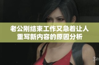 老公刚结束工作又急着让人重写新内容的原因分析