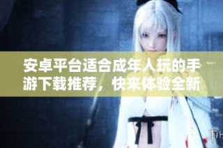安卓平台适合成年人玩的手游下载推荐，快来体验全新乐趣
