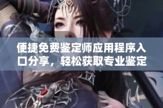 便捷免费鉴定师应用程序入口分享，轻松获取专业鉴定服务助手