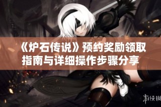 《炉石传说》预约奖励领取指南与详细操作步骤分享