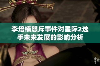 李培楠怒斥事件对星际2选手未来发展的影响分析