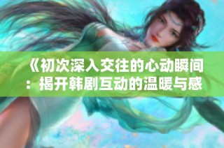 《初次深入交往的心动瞬间：揭开韩剧互动的温暖与感动》