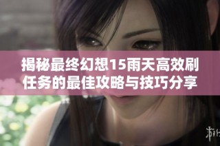 揭秘最终幻想15雨天高效刷任务的最佳攻略与技巧分享