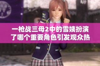 一枪战三母2中的雪姨扮演了哪个重要角色引发观众热议