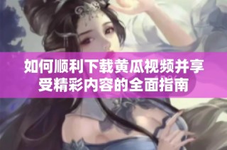 如何顺利下载黄瓜视频并享受精彩内容的全面指南