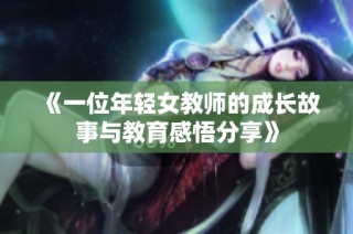 《一位年轻女教师的成长故事与教育感悟分享》