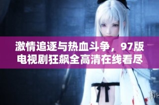激情追逐与热血斗争，97版电视剧狂飙全高清在线看尽享精彩剧情