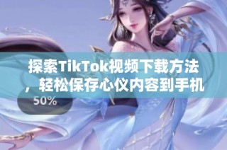 探索TikTok视频下载方法，轻松保存心仪内容到手机