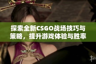 探索全新CSGO战场技巧与策略，提升游戏体验与胜率的方法分享