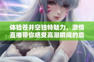 体验苍井空独特魅力，激情直播带你感受高潮瞬间的震撼快感