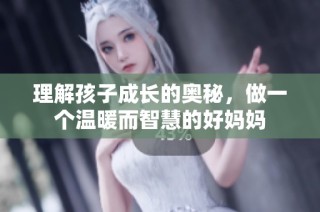 理解孩子成长的奥秘，做一个温暖而智慧的好妈妈