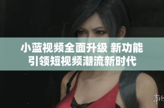 小蓝视频全面升级 新功能引领短视频潮流新时代