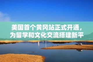 美国首个黄冈站正式开通，为留学和文化交流搭建新平台