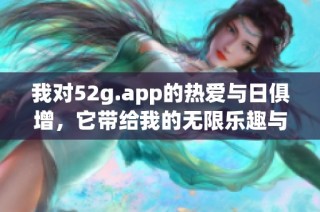 我对52g.app的热爱与日俱增，它带给我的无限乐趣与体验
