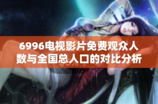 6996电视影片免费观众人数与全国总人口的对比分析