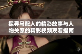 探寻马配人的精彩故事与人物关系的精彩视频观看指南