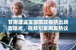 甘雨遭盗宝团围攻被挤出场面曝光，视频引发网友热议