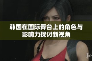 韩国在国际舞台上的角色与影响力探讨新视角