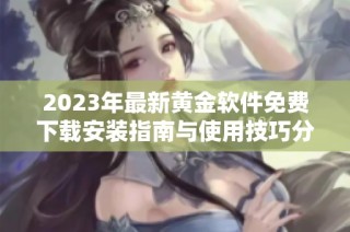 2023年最新黄金软件免费下载安装指南与使用技巧分享