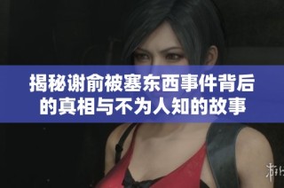 揭秘谢俞被塞东西事件背后的真相与不为人知的故事