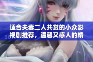 适合夫妻二人共赏的小众影视剧推荐，温馨又感人的精彩剧集合集