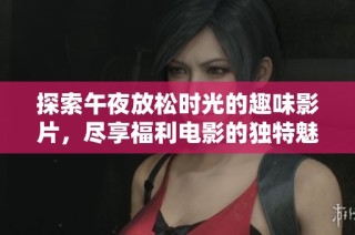 探索午夜放松时光的趣味影片，尽享福利电影的独特魅力与惊喜