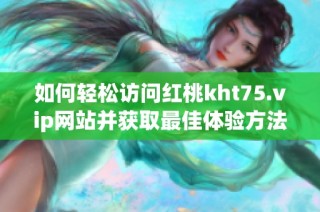 如何轻松访问红桃kht75.vip网站并获取最佳体验方法