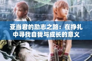 亚当君的励志之路：在挣扎中寻找自我与成长的意义