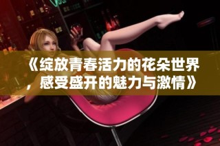 《绽放青春活力的花朵世界，感受盛开的魅力与激情》